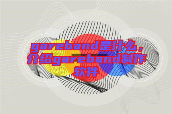 gareband是什么，介紹gareband制作軟件