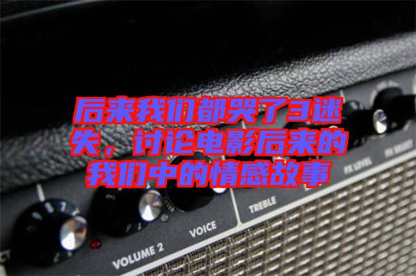 后來我們都哭了3迷失，討論電影后來的我們中的情感故事