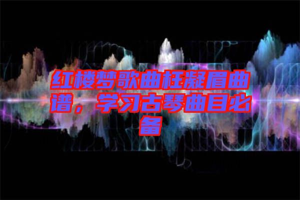 紅樓夢(mèng)歌曲枉凝眉曲譜，學(xué)習(xí)古琴曲目必備