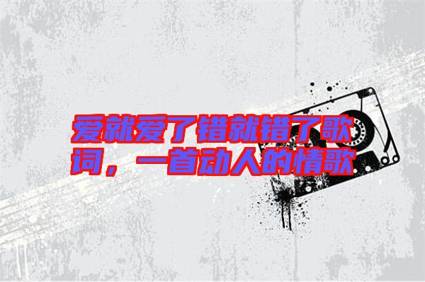 愛就愛了錯(cuò)就錯(cuò)了歌詞，一首動人的情歌