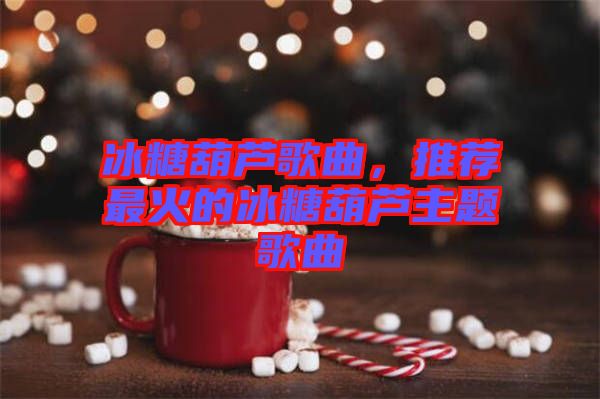 冰糖葫蘆歌曲，推薦最火的冰糖葫蘆主題歌曲