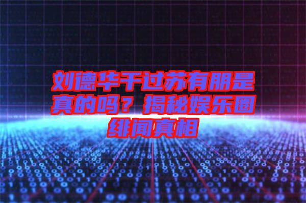 劉德華干過蘇有朋是真的嗎？揭秘娛樂圈緋聞?wù)嫦? width=