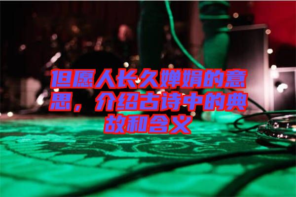 但愿人長久嬋娟的意思，介紹古詩中的典故和含義