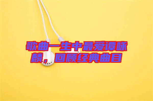 歌曲一生中最愛譚詠麟，回顧經(jīng)典曲目