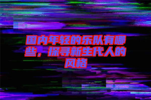 國內(nèi)年輕的樂隊(duì)有哪些，探尋新生代人的風(fēng)格