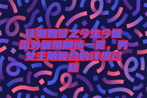 佳期如夢(mèng)之今生今世番外復(fù)婚劇情一覽，男女主角復(fù)合的詳細(xì)過(guò)程