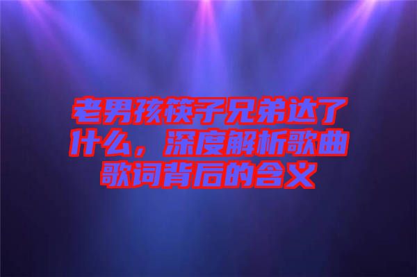 老男孩筷子兄弟達(dá)了什么，深度解析歌曲歌詞背后的含義