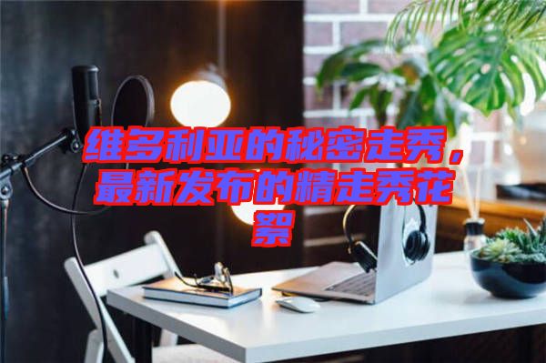 維多利亞的秘密走秀，最新發(fā)布的精走秀花絮