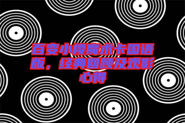 百變小櫻魔術卡國語版，經(jīng)典回顧及觀影心得