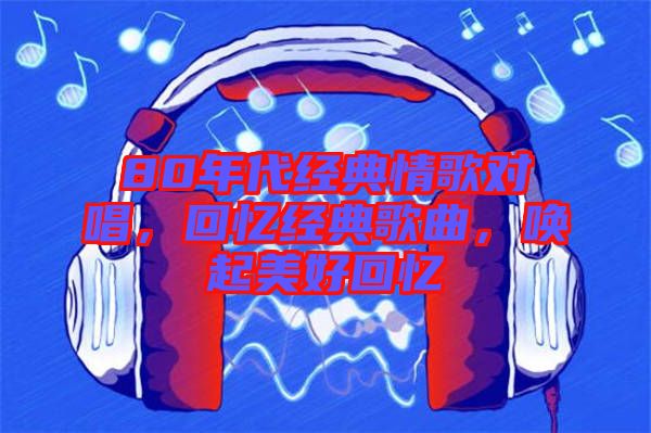 80年代經(jīng)典情歌對(duì)唱，回憶經(jīng)典歌曲，喚起美好回憶