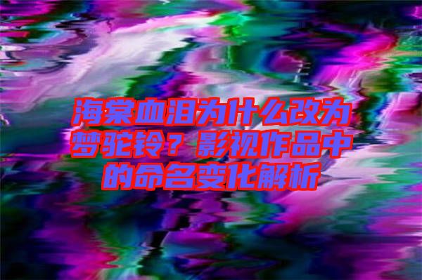 海棠血淚為什么改為夢(mèng)駝鈴？影視作品中的命名變化解析