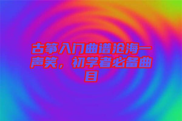 古箏入門(mén)曲譜滄海一聲笑，初學(xué)者必備曲目