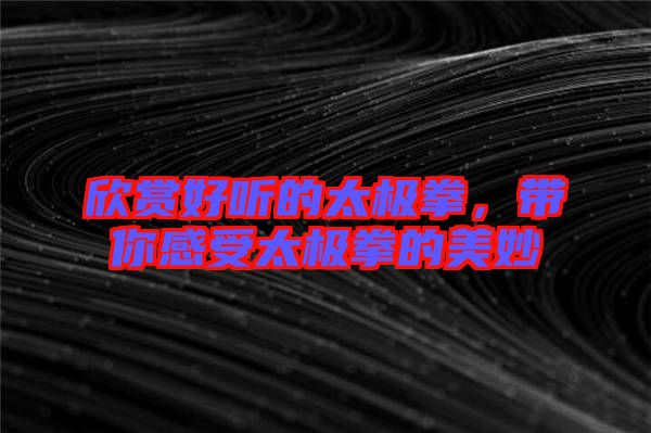 欣賞好聽(tīng)的太極拳，帶你感受太極拳的美妙