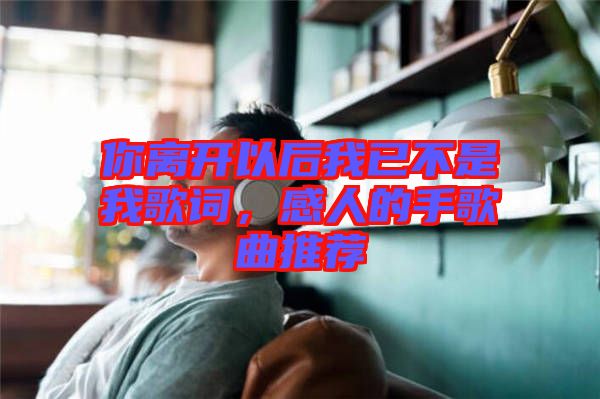 你離開以后我已不是我歌詞，感人的手歌曲推薦