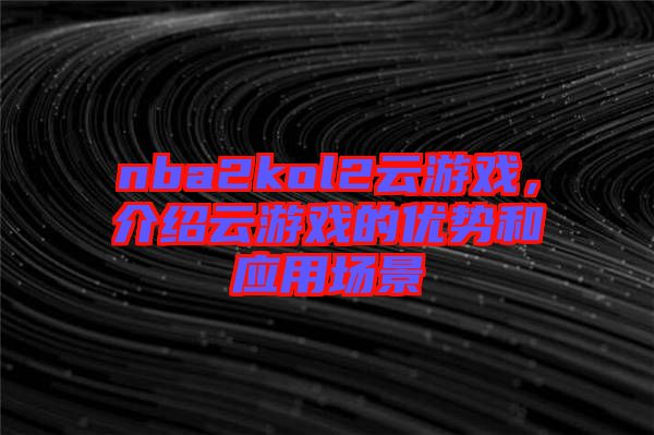 nba2kol2云游戲，介紹云游戲的優(yōu)勢和應用場景