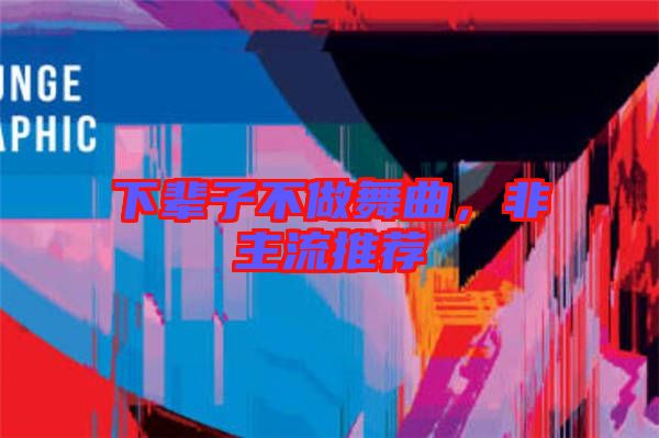 下輩子不做舞曲，非主流推薦
