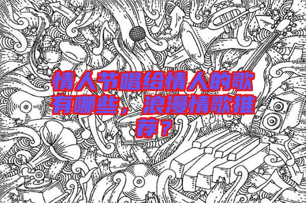 情人節(jié)唱給情人的歌有哪些，浪漫情歌推薦？