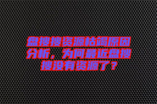 盤(pán)搜搜資源枯竭原因分析，為何最近盤(pán)搜搜沒(méi)有資源了？