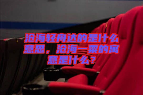 滄海輕舟達(dá)的是什么意思，滄海一粟的寓意是什么？