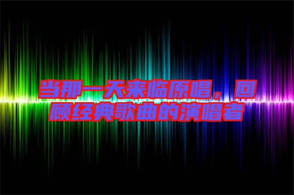 當那一天來臨原唱，回顧經(jīng)典歌曲的演唱者
