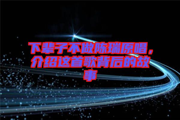 下輩子不做陳瑞原唱，介紹這首歌背后的故事