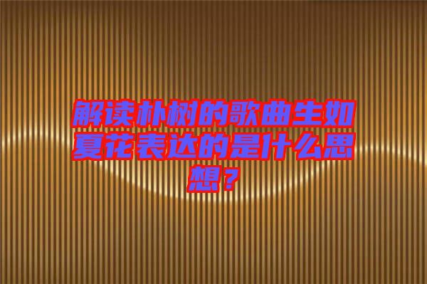 解讀樸樹的歌曲生如夏花表達(dá)的是什么思想？