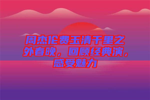 周杰倫費玉清千里之外春晚，回顧經(jīng)典演，感受魅力
