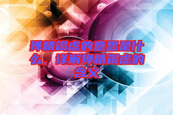 殫精竭慮的意思是什么，詳解殫精竭慮的含義