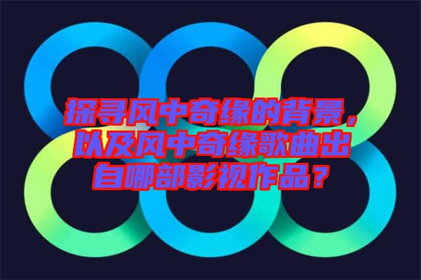 探尋風(fēng)中奇緣的背景，以及風(fēng)中奇緣歌曲出自哪部影視作品？