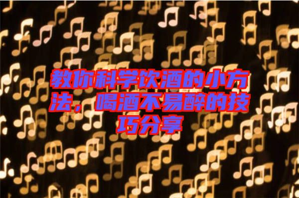 教你科學(xué)飲酒的小方法，喝酒不易醉的技巧分享