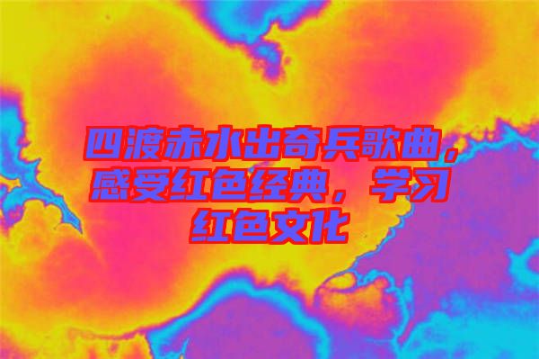 四渡赤水出奇兵歌曲，感受紅色經(jīng)典，學(xué)習(xí)紅色文化
