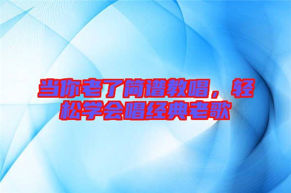 當(dāng)你老了簡(jiǎn)譜教唱，輕松學(xué)會(huì)唱經(jīng)典老歌