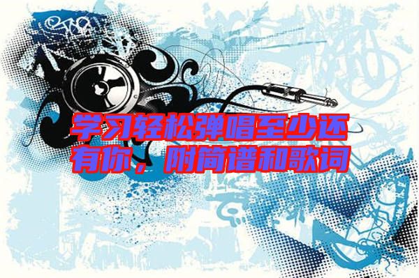 學(xué)習(xí)輕松彈唱至少還有你，附簡(jiǎn)譜和歌詞