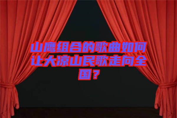 山鷹組合的歌曲如何讓大涼山民歌走向全國(guó)？