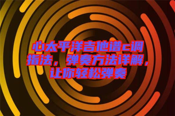 心太平洋吉他譜c調(diào)指法，彈奏方法詳解，讓你輕松彈奏