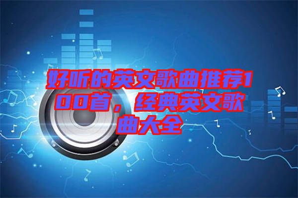 好聽的英文歌曲推薦100首，經(jīng)典英文歌曲大全
