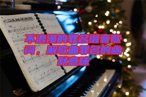 不浪漫的罪名諧音歌詞，解歌曲罪名的幽默意味