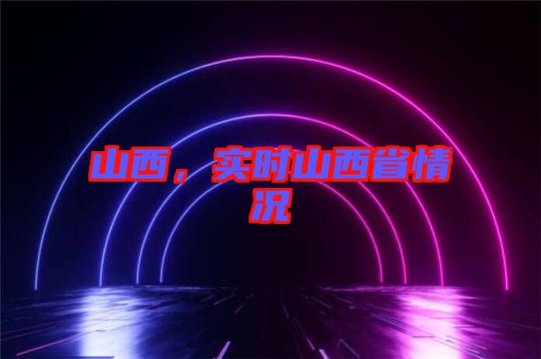 山西，實(shí)時(shí)山西省情況