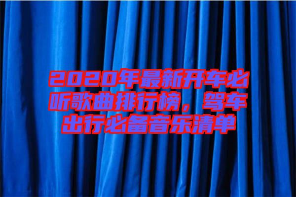 2020年最新開(kāi)車(chē)必聽(tīng)歌曲排行榜，駕車(chē)出行必備音樂(lè)清單