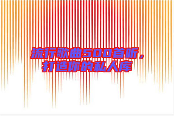 流行歌曲500首聽，打造你的私人庫