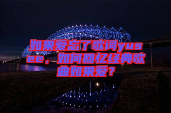 如果愛忘了歌詞yusee，如何回憶經(jīng)典歌曲如果愛？