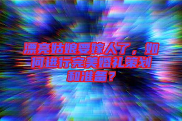 漂亮姑娘要嫁人了，如何進(jìn)行完美婚禮策劃和準(zhǔn)備？