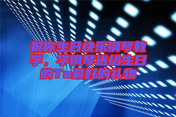 祝你生日快樂(lè)鋼琴教學(xué)，學(xué)鋼琴送給生日的Ta最好的禮物