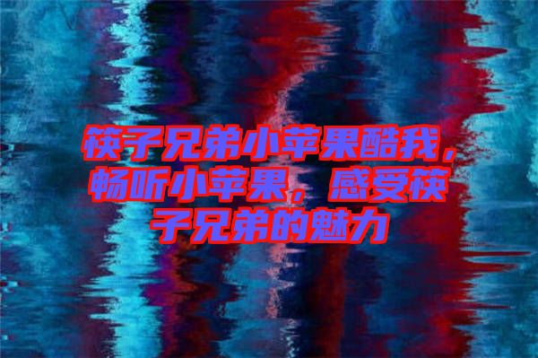 筷子兄弟小蘋果酷我，暢聽小蘋果，感受筷子兄弟的魅力