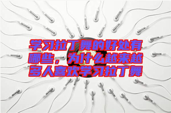 學(xué)習(xí)拉丁舞的好處有哪些，為什么越來(lái)越多人喜歡學(xué)習(xí)拉丁舞
