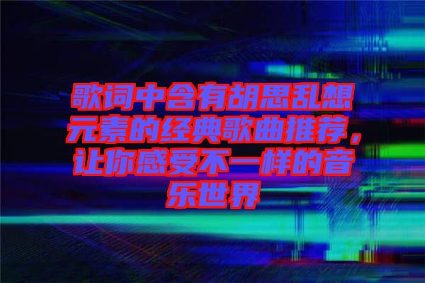 歌詞中含有胡思亂想元素的經(jīng)典歌曲推薦，讓你感受不一樣的音樂世界
