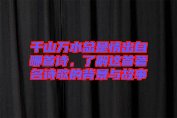 千山萬水總是情出自哪首詩，了解這首著名詩歌的背景與故事