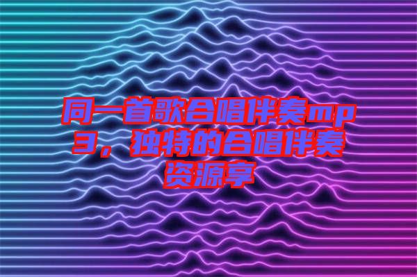 同一首歌合唱伴奏mp3，獨特的合唱伴奏資源享