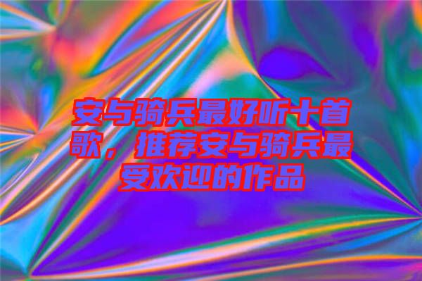 安與騎兵最好聽十首歌，推薦安與騎兵最受歡迎的作品