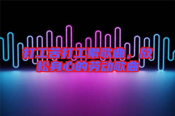 打工苦打工累歌曲，放松身心的勞動歌曲